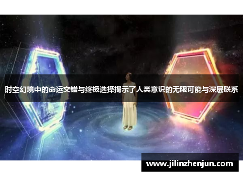 时空幻境中的命运交错与终极选择揭示了人类意识的无限可能与深层联系